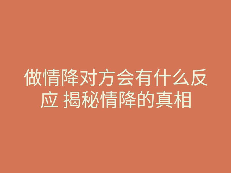 做情降对方会有什么反应 揭秘情降的真相