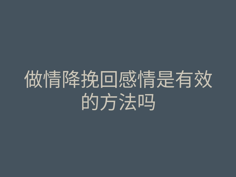 做情降挽回感情是有效的方法吗