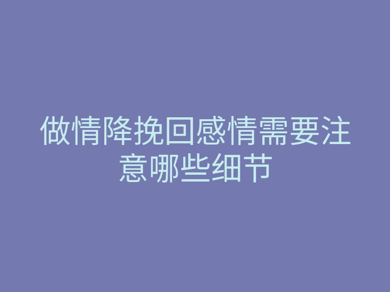 做情降挽回感情需要注意哪些细节
