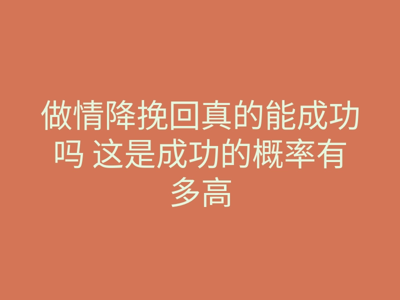 做情降挽回真的能成功吗 这是成功的概率有多高