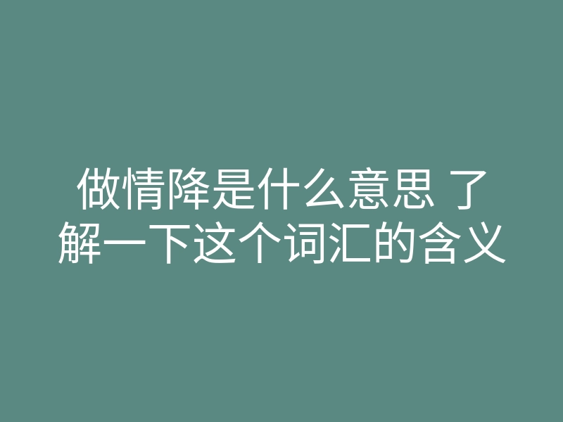 做情降是什么意思 了解一下这个词汇的含义