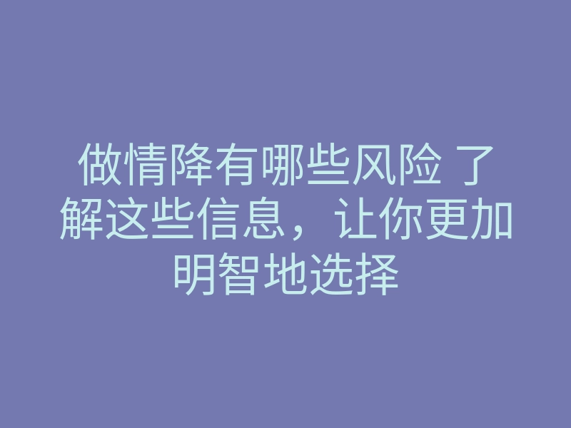 做情降有哪些风险 了解这些信息，让你更加明智地选择
