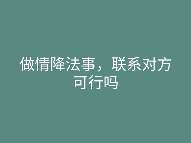 做情降法事,联系对方可行吗