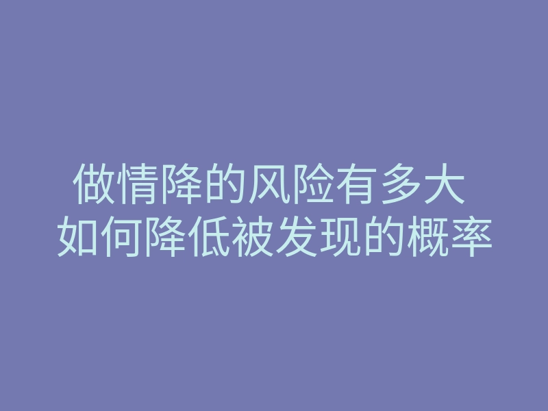 做情降的风险有多大 如何降低被发现的概率
