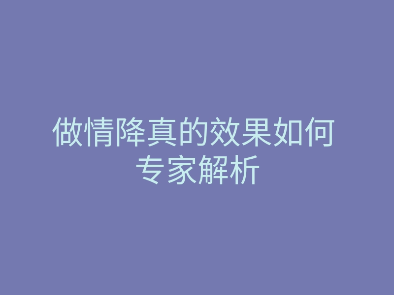 做情降真的效果如何 专家解析