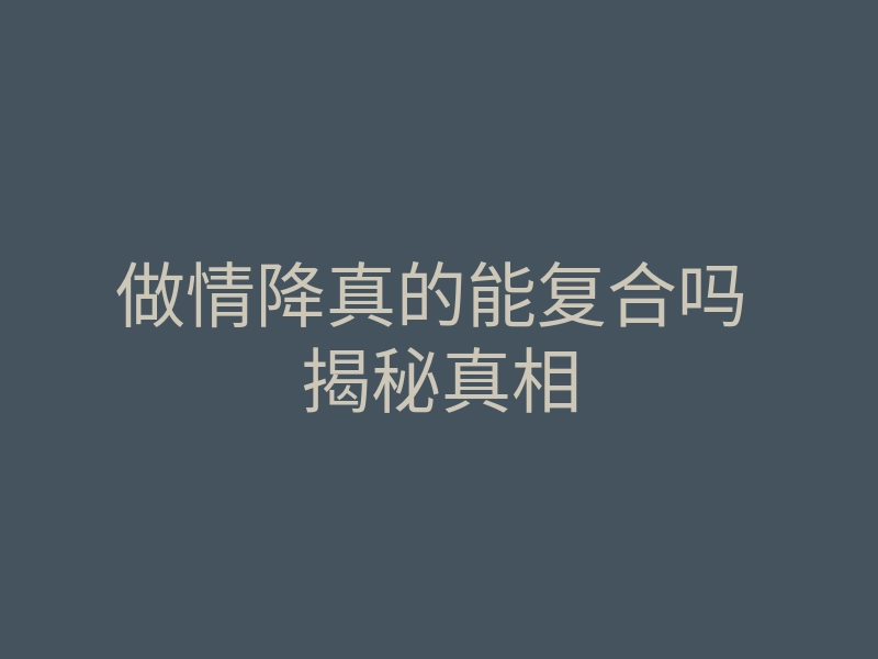 做情降真的能复合吗 揭秘真相