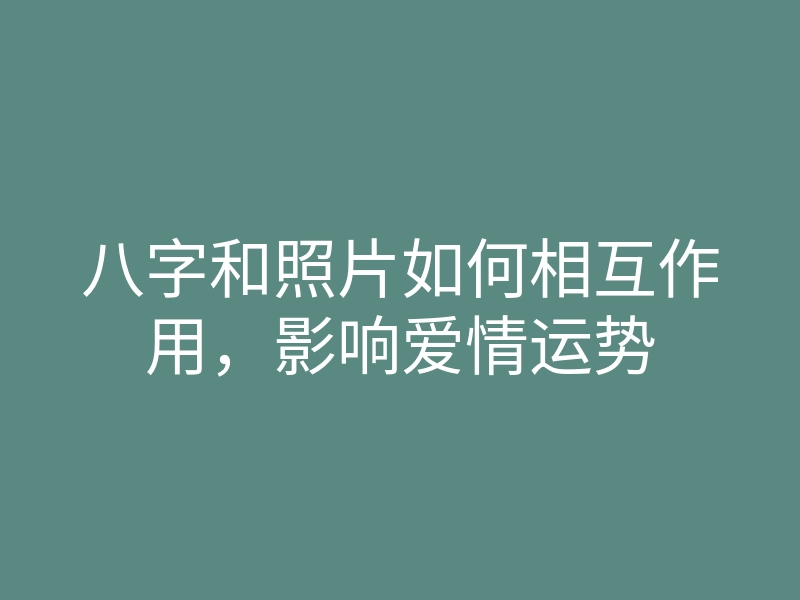 八字和照片如何相互作用,影响爱情运势