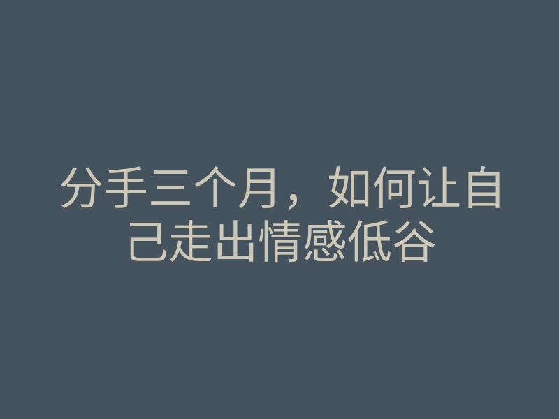 分手三个月,如何让自己走出情感低谷