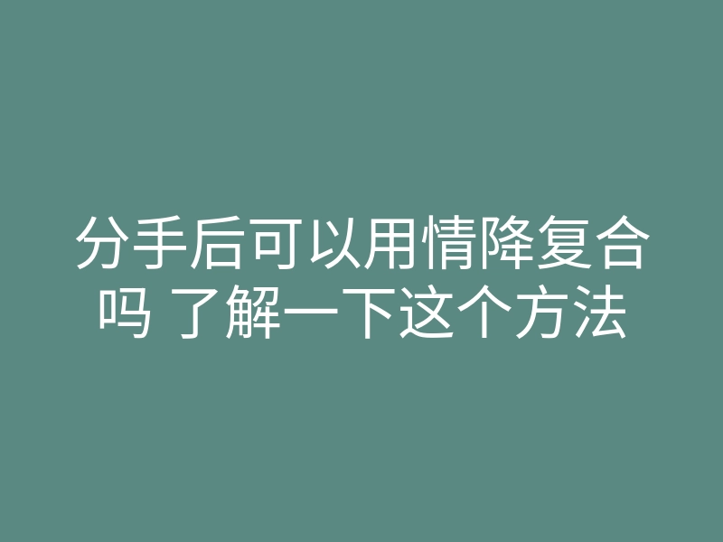 分手后可以用情降复合吗 了解一下这个方法