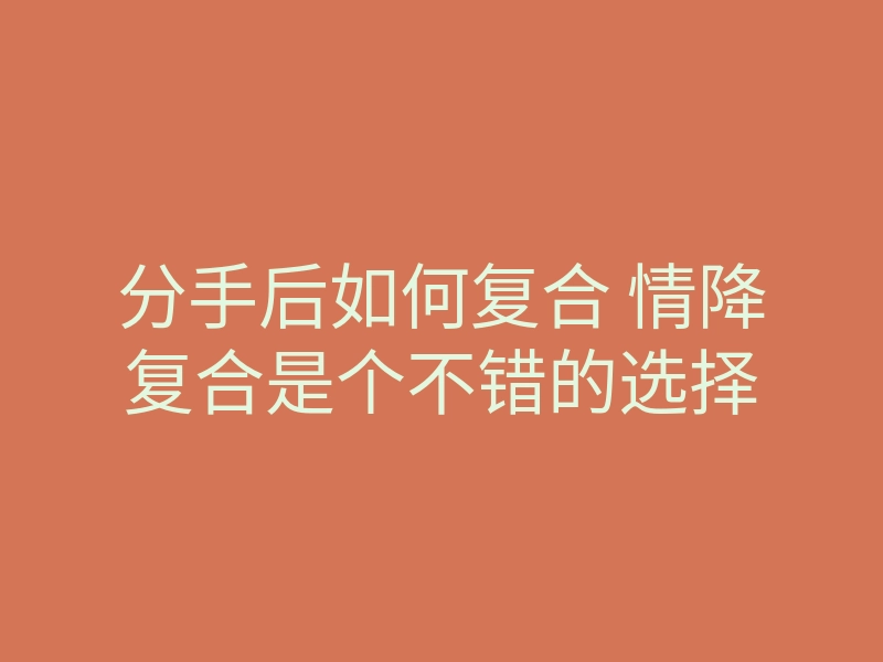 分手后如何复合 情降复合是个不错的选择