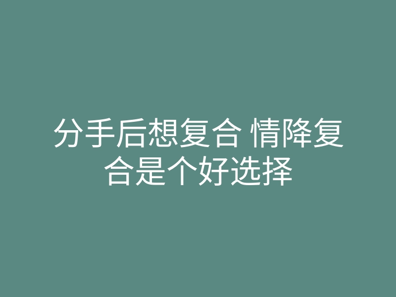分手后想复合 情降复合是个好选择