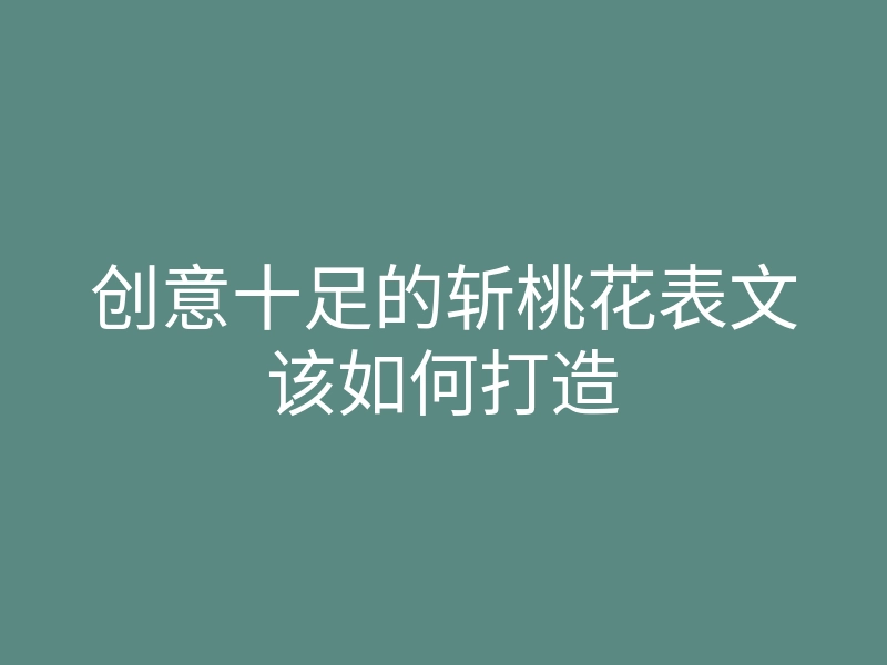 创意十足的斩桃花表文该如何打造