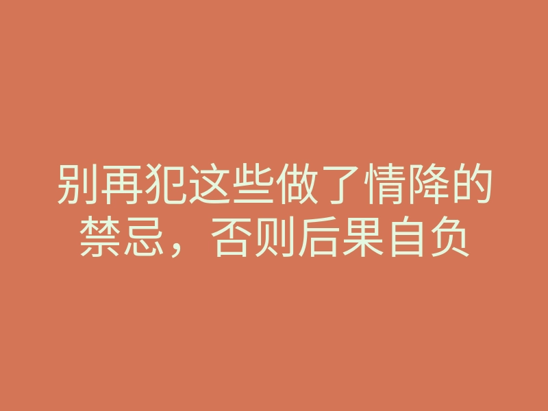 别再犯这些做了情降的禁忌,否则后果自负