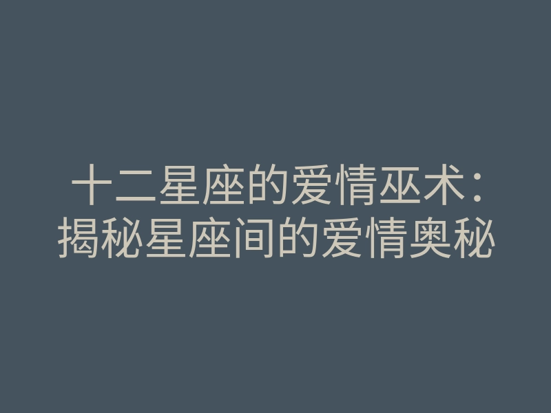 十二星座的爱情巫术：揭秘星座间的爱情奥秘