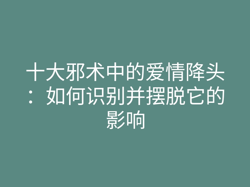 十大邪术中的爱情降头:如何识别并摆脱它的影响