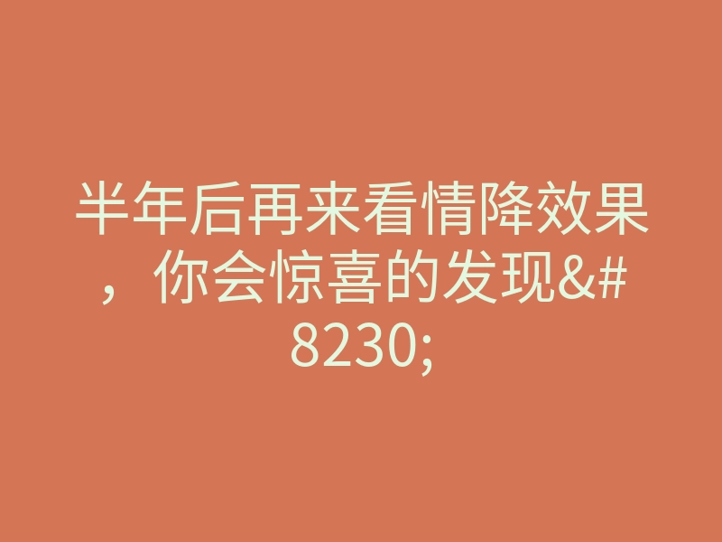 半年后再来看情降效果,你会惊喜的发现…