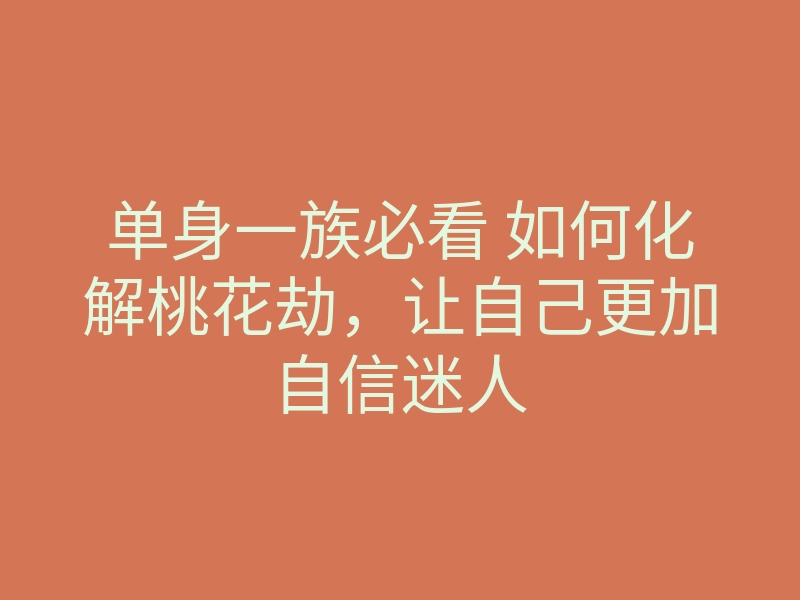 单身一族必看 如何化解桃花劫,让自己更加自信迷人