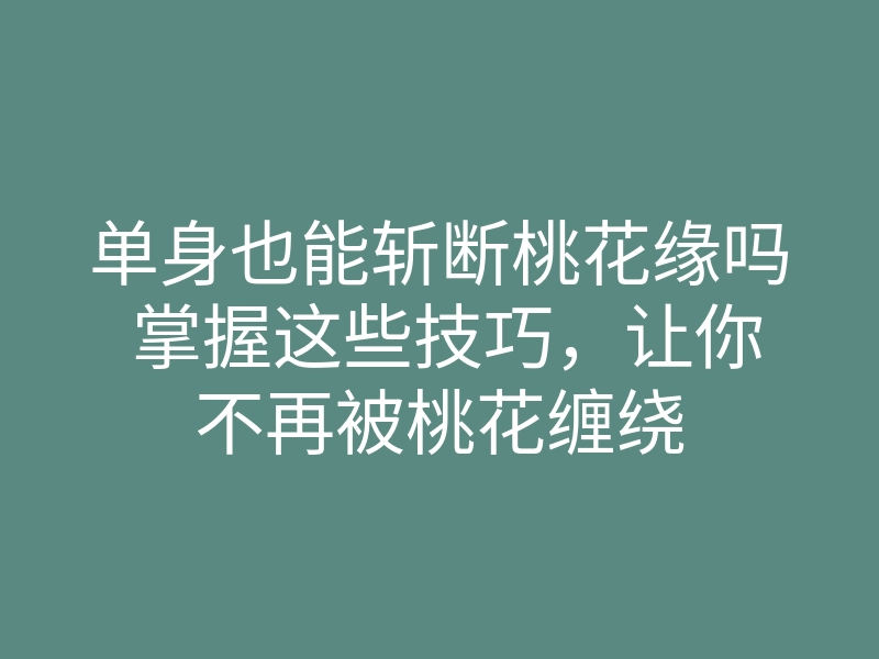 单身也能斩断桃花缘吗 掌握这些技巧,让你不再被桃花缠绕