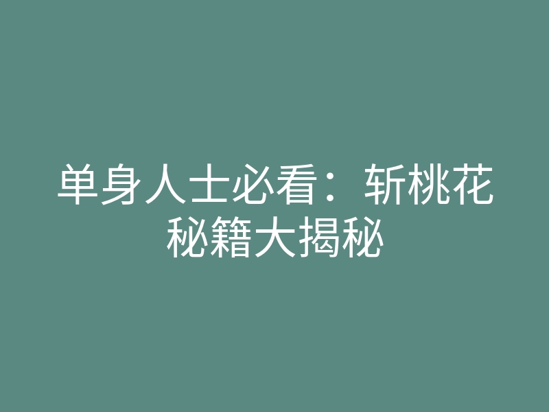单身人士必看：斩桃花秘籍大揭秘
