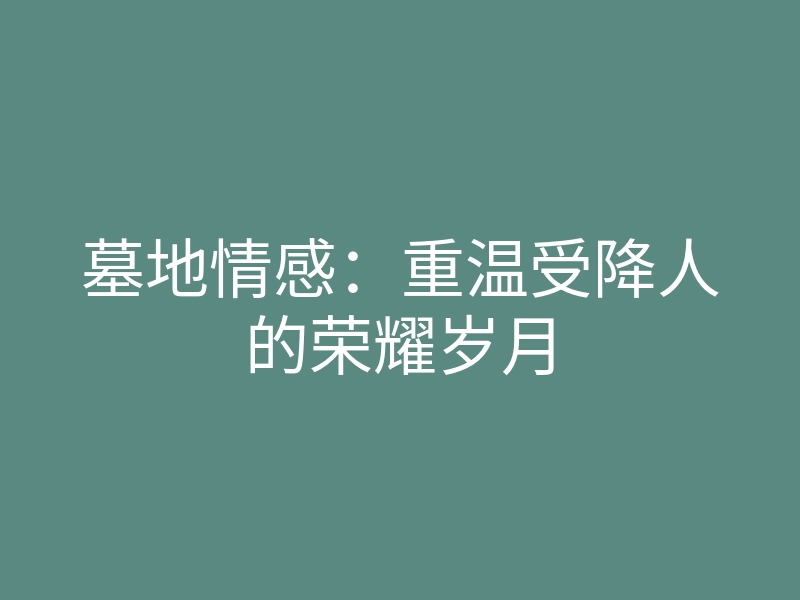 墓地情感:重温受降人的荣耀岁月