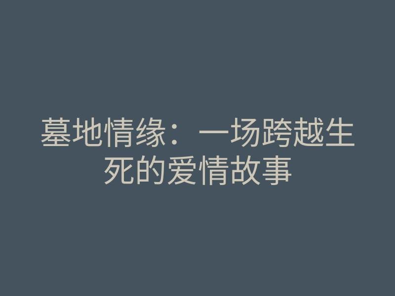 墓地情缘:一场跨越生死的爱情故事