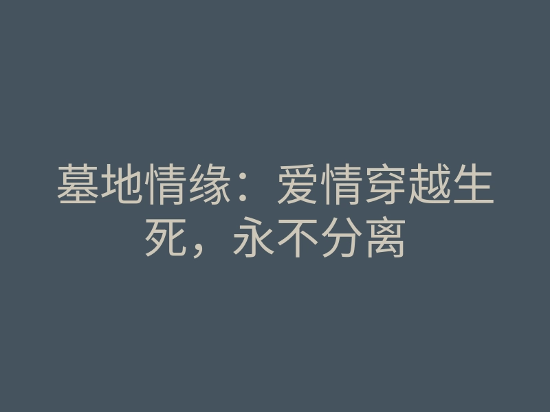 墓地情缘：爱情穿越生死，永不分离