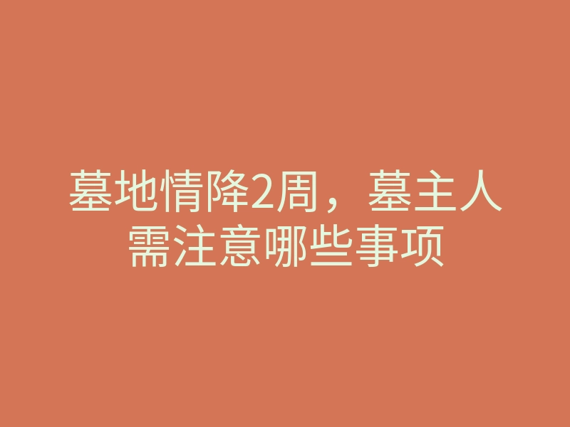 墓地情降2周，墓主人需注意哪些事项
