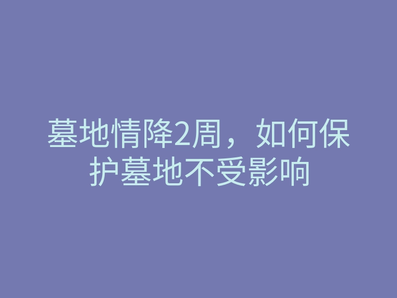 墓地情降2周,如何保护墓地不受影响