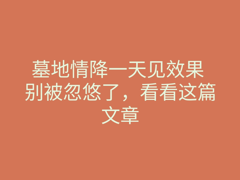 墓地情降一天见效果 别被忽悠了,看看这篇文章