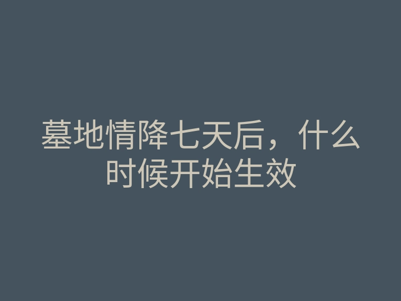 墓地情降七天后，什么时候开始生效