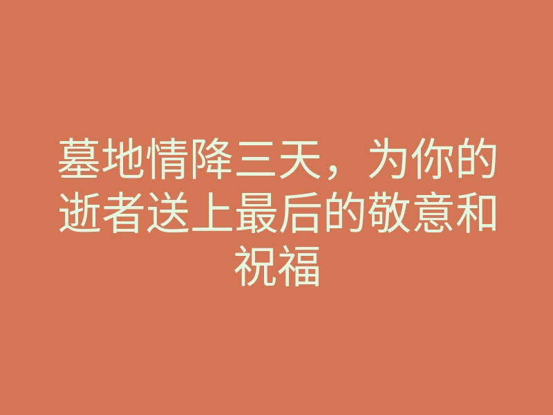 墓地情降三天,为你的逝者送上最后的敬意和祝福