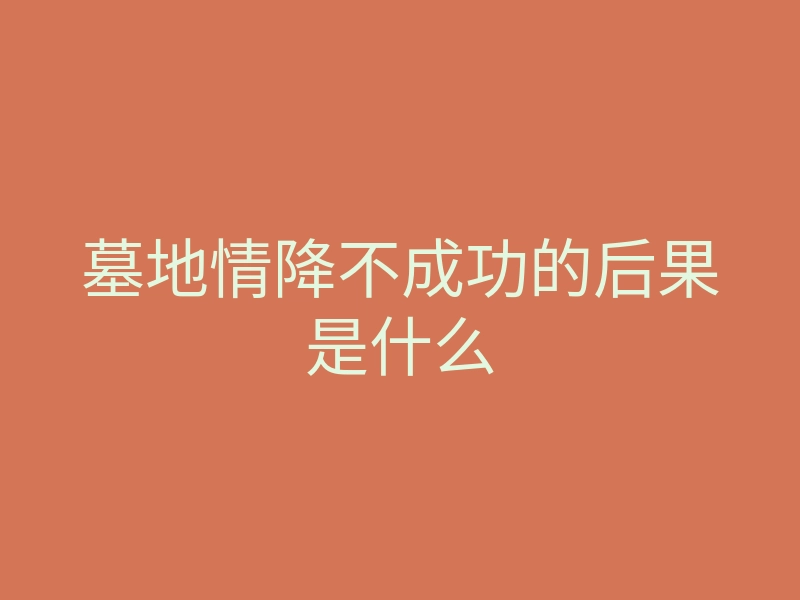 墓地情降不成功的后果是什么