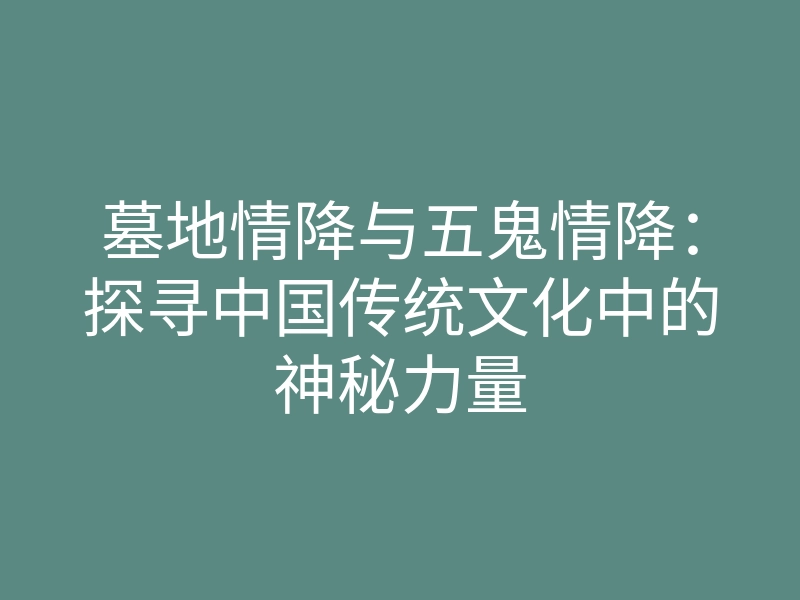 墓地情降与五鬼情降:探寻中国传统文化中的神秘力量