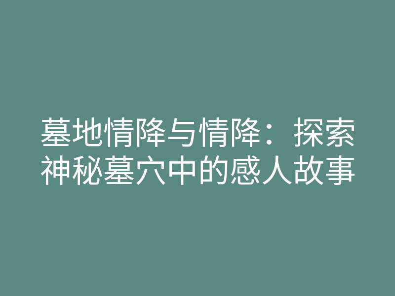 墓地情降与情降：探索神秘墓穴中的感人故事