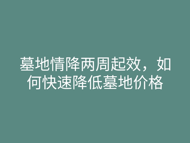墓地情降两周起效,如何快速降低墓地价格