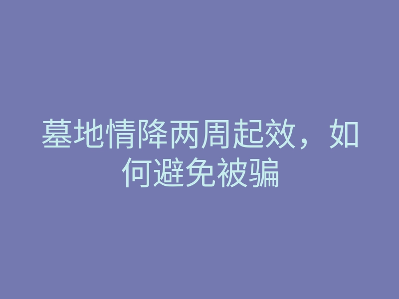 墓地情降两周起效,如何避免被骗