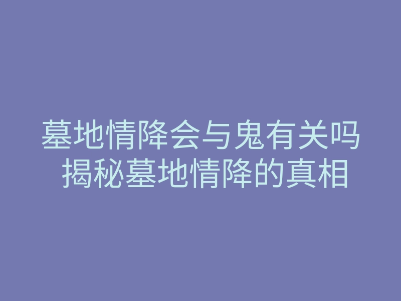 墓地情降会与鬼有关吗 揭秘墓地情降的真相