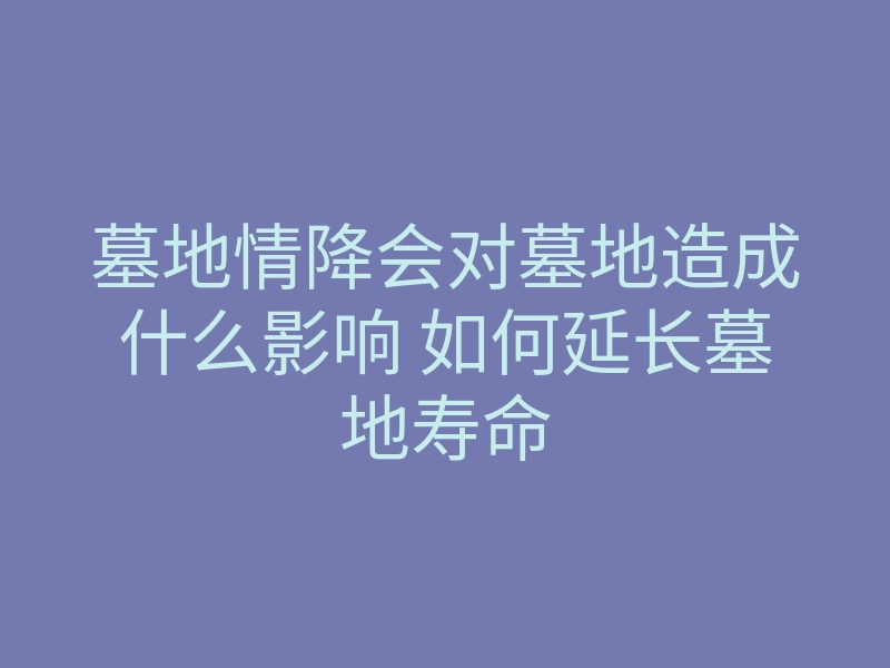 墓地情降会对墓地造成什么影响 如何延长墓地寿命