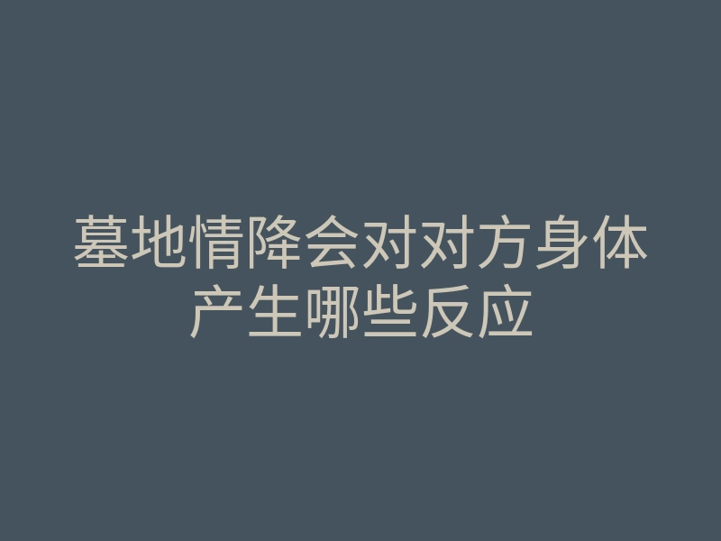 墓地情降会对对方身体产生哪些反应