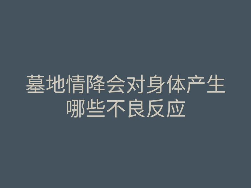 墓地情降会对身体产生哪些不良反应
