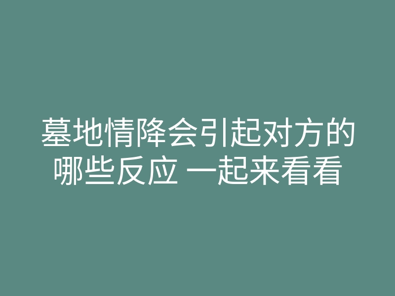 墓地情降会引起对方的哪些反应 一起来看看