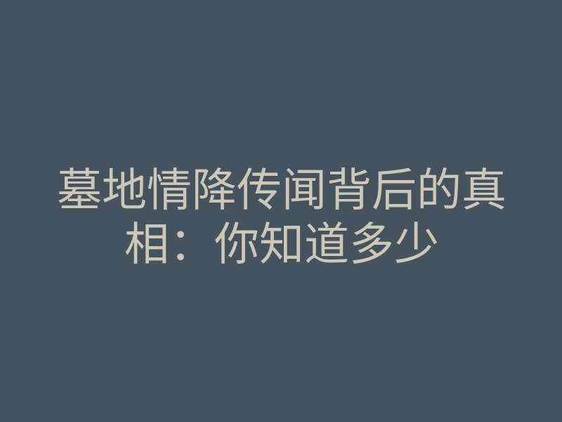 墓地情降传闻背后的真相:你知道多少