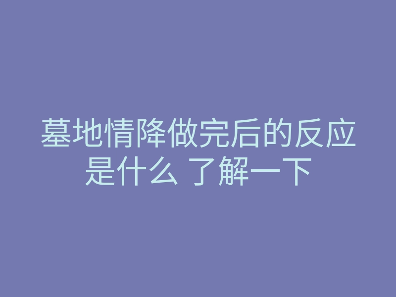 墓地情降做完后的反应是什么 了解一下