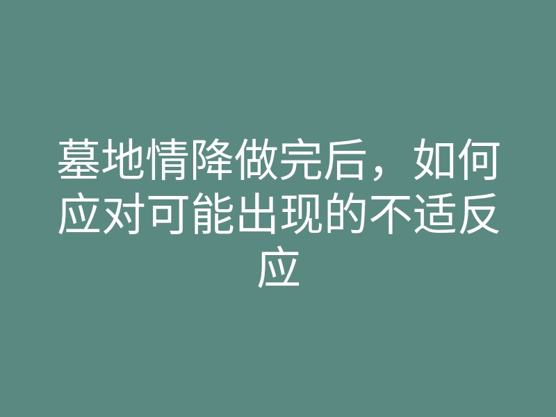 墓地情降做完后,如何应对可能出现的不适反应