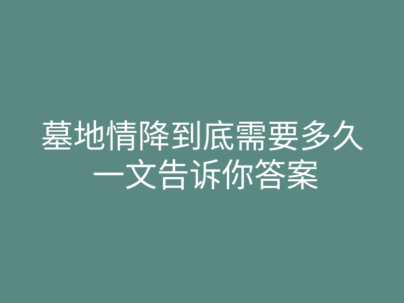 墓地情降到底需要多久 一文告诉你答案