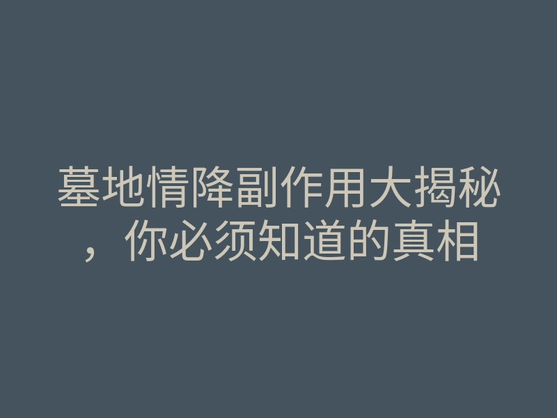 墓地情降副作用大揭秘,你必须知道的真相