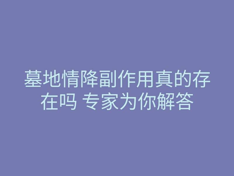 墓地情降副作用真的存在吗 专家为你解答