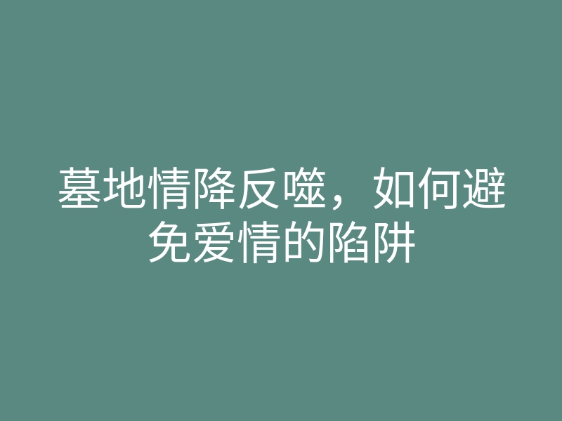 墓地情降反噬,如何避免爱情的陷阱