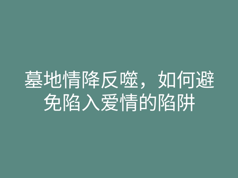 墓地情降反噬,如何避免陷入爱情的陷阱