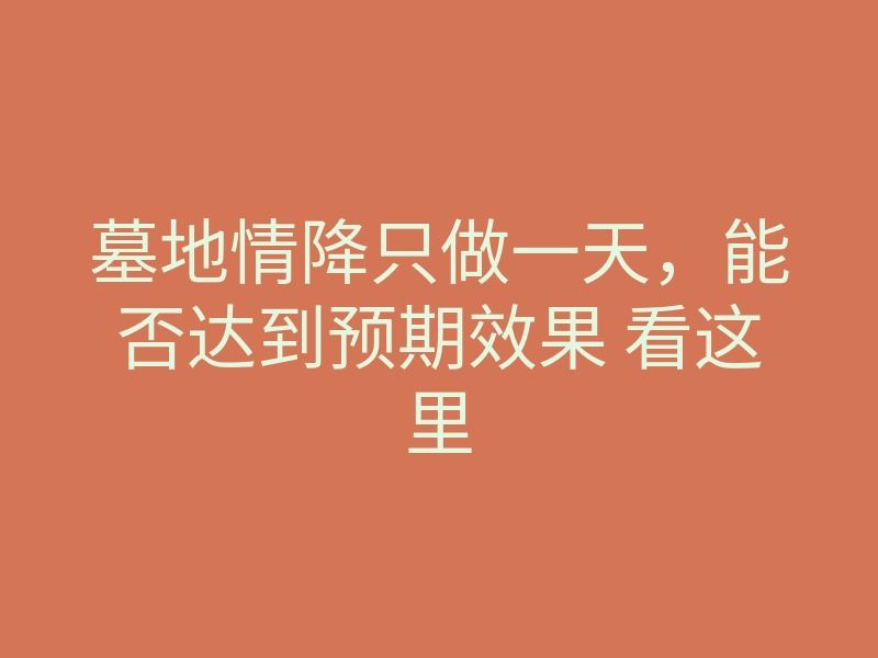 墓地情降只做一天,能否达到预期效果 看这里